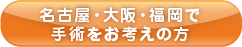 名古屋・大阪・福岡で手術をお考えの方